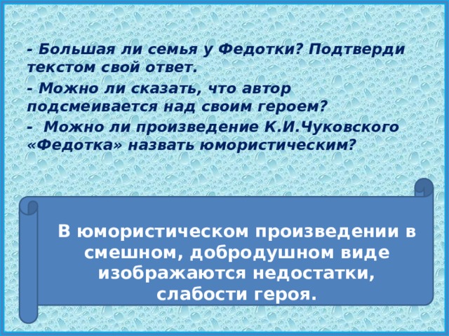  - Большая ли семья у Федотки? Подтверди текстом свой ответ. - Можно ли сказать, что автор подсмеивается над своим героем? - Можно ли произведение К.И.Чуковского «Федотка» назвать юмористическим? В юмористическом произведении в смешном, добродушном виде изображаются недостатки, слабости героя. 