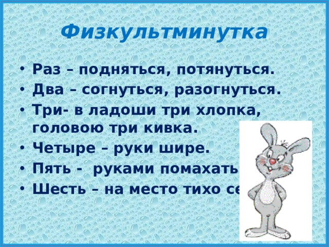 Физкультминутка Раз – подняться, потянуться. Два – согнуться, разогнуться. Три- в ладоши три хлопка, головою три кивка. Четыре – руки шире. Пять - руками помахать. Шесть – на место тихо сесть. 