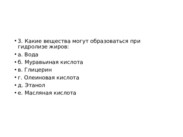 3. Какие вещества могут образоваться при гидролизе жиров: а. Вода б. Муравьиная кислота в. Глицерин г. Олеиновая кислота д. Этанол е. Масляная кислота 