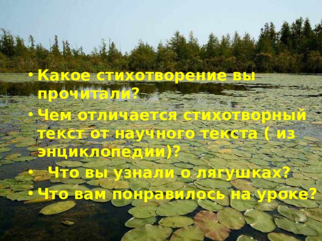      Какое стихотворение вы прочитали? Чем отличается стихотворный текст от научного текста ( из энциклопедии)?  Что вы узнали о лягушках? Что вам понравилось на уроке? 