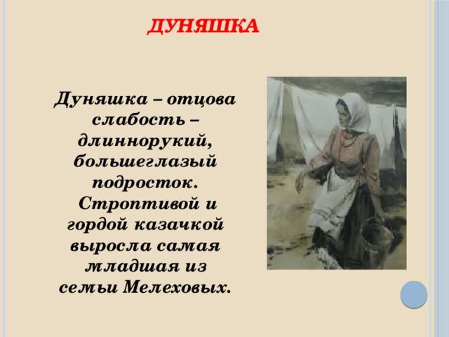 Дуняшка Дуняшка – отцова слабость – длиннорукий, большеглазый подросток.  Строптивой и гордой казачкой выросла самая младшая из семьи Мелеховых. 