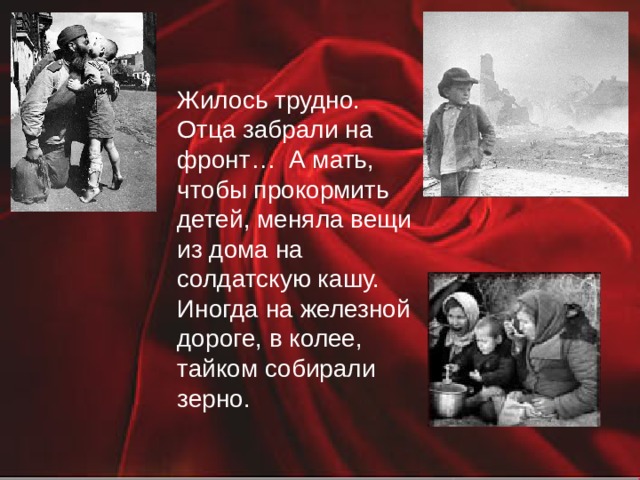 Жилось трудно. Отца забрали на фронт… А мать, чтобы прокормить детей, меняла вещи из дома на солдатскую кашу. Иногда на железной дороге, в колее, тайком собирали зерно. 