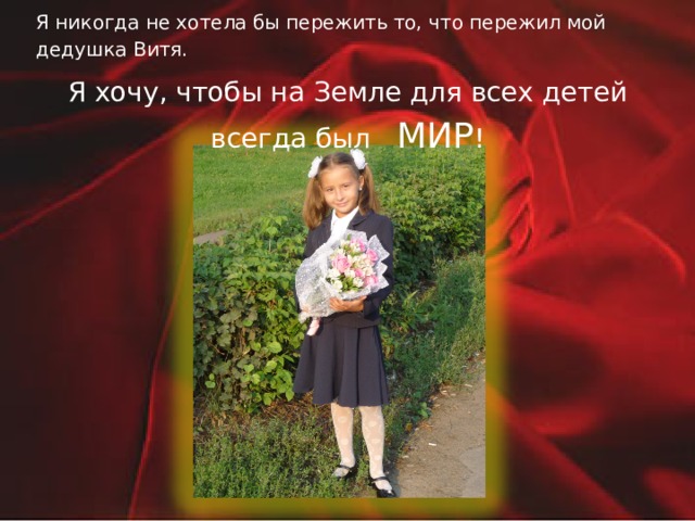 Я никогда не хотела бы пережить то, что пережил мой дедушка Витя. Я хочу, чтобы на Земле для всех детей всегда был МИР ! 