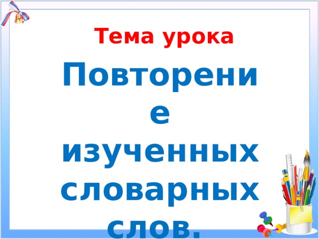 Тема урока Повторение изученных словарных слов. 