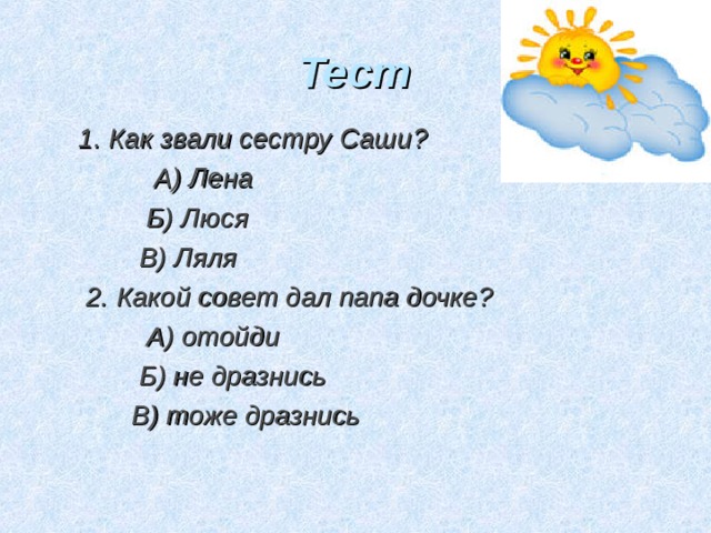 Тест 1. Как звали сестру Саши?  А) Лена  Б) Люся  В) Ляля  2. Какой совет дал папа дочке?  А) отойди  Б) не дразнись  В) тоже дразнись  