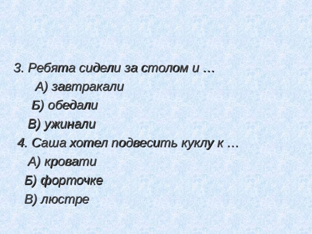 3. Ребята сидели за столом и …  А) завтракали  Б) обедали  В) ужинали  4. Саша хотел подвесить куклу к …  А) кровати  Б) форточке  В) люстре 