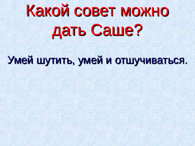 Какой совет можно дать Саше? Умей шутить, умей и отшучиваться. 