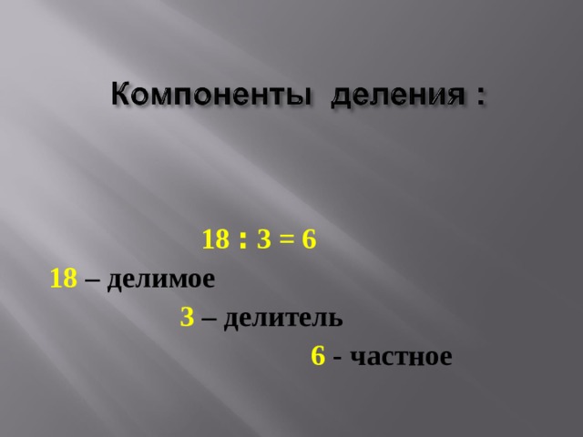  18 : 3 = 6 18 – делимое  3 – делитель  6 - частное 