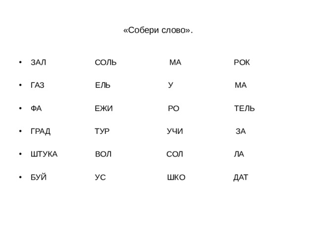 «Собери слово». ЗАЛ СОЛЬ МА РОК  ГАЗ ЕЛЬ У МА  ФА ЕЖИ РО ТЕЛЬ  ГРАД ТУР УЧИ ЗА  ШТУКА ВОЛ СОЛ ЛА  БУЙ УС ШКО ДАТ  