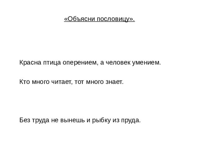 «Объясни пословицу».  Красна птица оперением, а человек умением.  Кто много читает, тот много знает.  Без труда не вынешь и рыбку из пруда. 