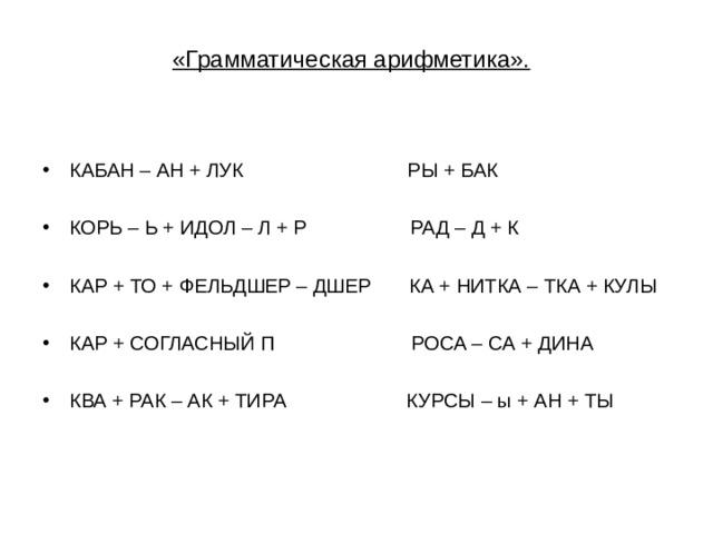 «Грамматическая арифметика». КАБАН – АН + ЛУК РЫ + БАК  КОРЬ – Ь + ИДОЛ – Л + Р РАД – Д + К  КАР + ТО + ФЕЛЬДШЕР – ДШЕР КА + НИТКА – ТКА + КУЛЫ  КАР + СОГЛАСНЫЙ П РОСА – СА + ДИНА  КВА + РАК – АК + ТИРА КУРСЫ – ы + АН + ТЫ 