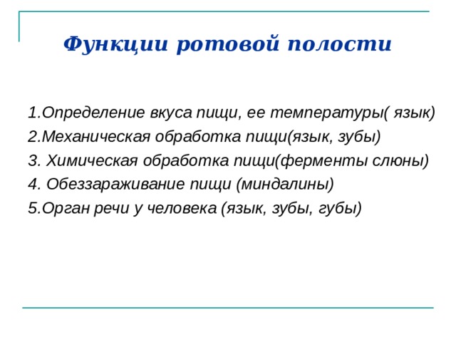 Функции ротовой полости  1.Определение вкуса пищи, ее температуры( язык) 2.Механическая обработка пищи(язык, зубы) 3. Химическая обработка пищи(ферменты слюны) 4. Обеззараживание пищи (миндалины) 5.Орган речи у человека (язык, зубы, губы)   