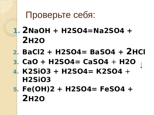 Проверьте себя: 2 N аОН + Н2 SO4=N а 2SO4 +  2 Н2 O ВаС l 2  + Н2 SO4= Ва SO4 +  2 НС l Ca О  + Н2 SO4= CaSO4 + Н2О К2SiО3  + Н2 SO4= К2SО 4 + Н2SiО3 Fе(ОН) 2  + Н2 SO4= FеSО 4 +  2 Н2 O 