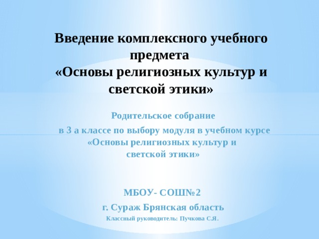 Введение комплексного учебного предмета  «Основы религиозных культур и светской этики» Родительское собрание  в 3 а классе по выбору модуля в учебном курсе  «Основы религиозных культур и  светской этики»    МБОУ- СОШ№2 г. Сураж Брянская область Классный руководитель: Пучкова С.Я. 