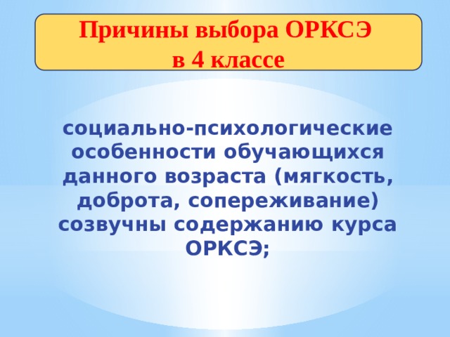 Причины выбора ОРКСЭ  в 4 классе  социально-психологические особенности обучающихся данного возраста (мягкость, доброта, сопереживание) созвучны содержанию курса ОРКСЭ; 