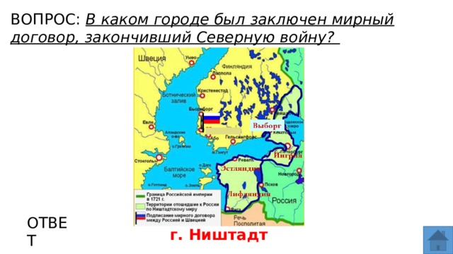 ВОПРОС: В каком городе был заключен мирный договор, закончивший Северную войну? МЕСТО ДЛЯ ВСТАВКИ ИЗОБРАЖЕНИЯ ОТВЕТ г. Ништадт  