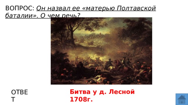 ВОПРОС: Он назвал ее «матерью Полтавской баталии». О чем речь? МЕСТО ДЛЯ ВСТАВКИ ИЗОБРАЖЕНИЯ Битва у д. Лесной 1708г. ОТВЕТ  