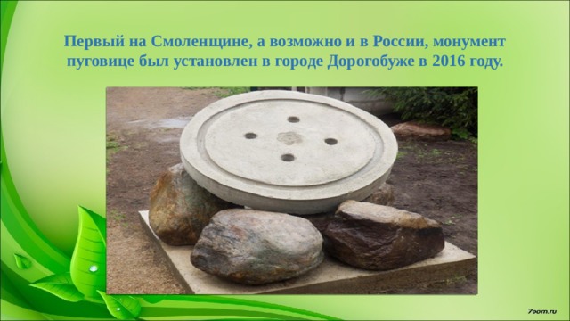 Первый на Смоленщине, а возможно и в России, монумент пуговице был установлен в городе Дорогобуже в 2016 году. 