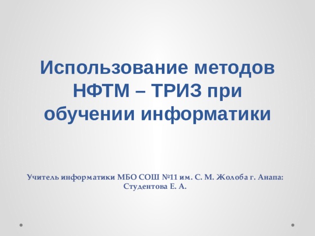 Использование методов НФТМ – ТРИЗ при обучении информатики   Учитель информатики МБО СОШ №11 им. С. М. Жолоба г. Анапа: Студентова Е. А. 