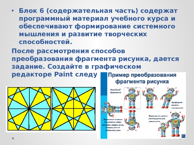 Блок 6 (содержательная часть) содержат программный материал учебного курса и обеспечивают формирование системного мышления и развитие творческих способностей. После рассмотрения способов преобразования фрагмента рисунка, дается задание. Создайте в графическом редакторе Paint следующие рисунки 