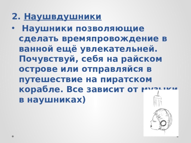 2. Наушвдушники  Наушники позволяющие сделать времяпровождение в ванной ещё увлекательней. Почувствуй, себя на райском острове или отправляйся в путешествие на пиратском корабле. Все зависит от музыки в наушниках) 