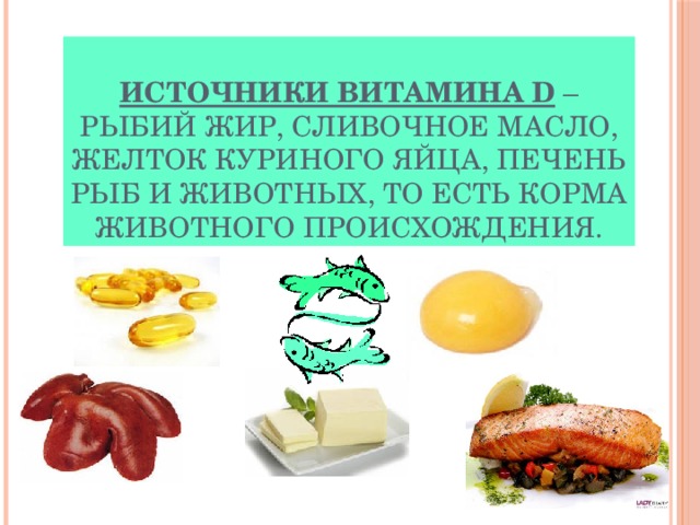 Источники витамина D   – рыбий жир, сливочное масло, желток куриного яйца, печень рыб и животных, то есть корма животного происхождения. 