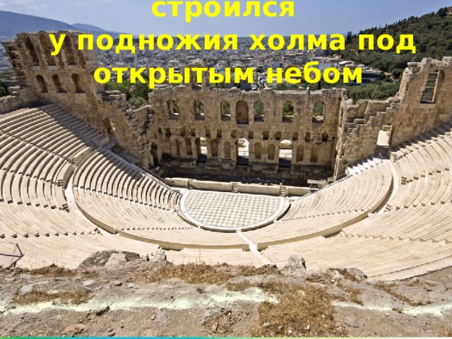 Древнегреческий театр строился  у подножия холма под открытым небом