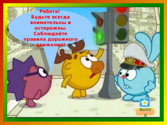 Ребята! Будьте всегда внимательны и осторожны. Соблюдайте правила дорожного движения! выход