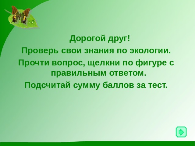   Дорогой друг! Проверь свои знания по экологии. Прочти вопрос, щелкни по фигуре с правильным ответом. Подсчитай сумму баллов за тест. 