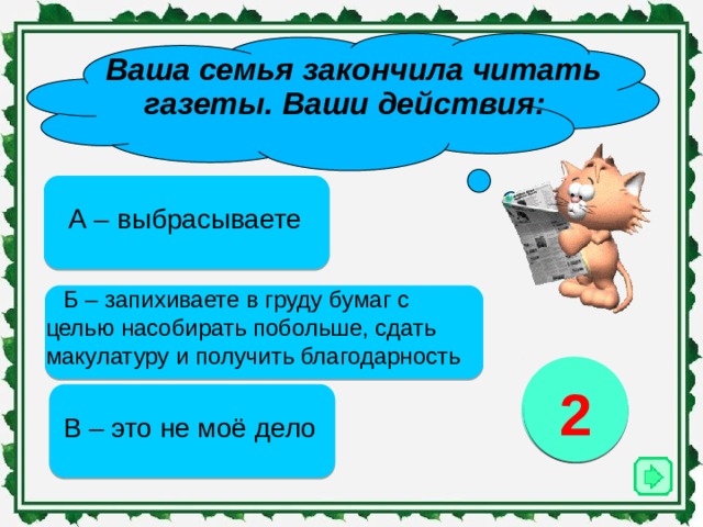   Ваша семья закончила читать газеты. Ваши действия: А – выбрасываете Б – запихиваете в груду бумаг с целью насобирать побольше, сдать макулатуру и получить благодарность 1 3 2 В – это не моё дело 