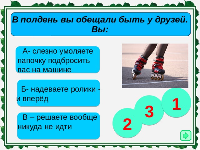 В полдень вы обещали быть у друзей. Вы:   А- слезно умоляете папочку подбросить вас на машине Б- надеваете ролики - и вперёд 1 3 2 В – решаете вообще никуда не идти 