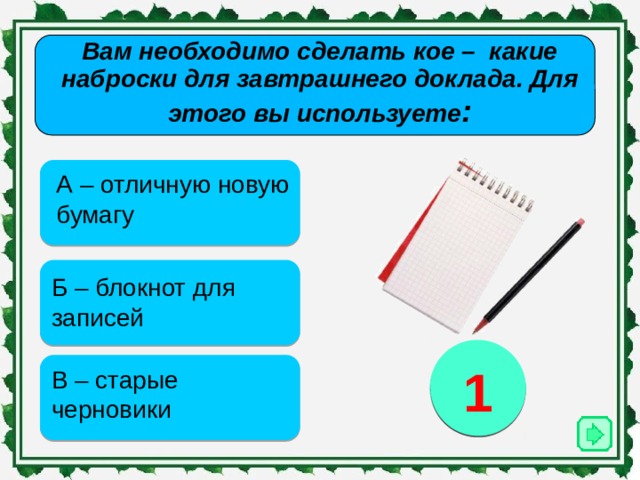 Вам необходимо сделать кое – какие наброски для завтрашнего доклада. Для этого вы используете :   А – отличную новую бумагу Б – блокнот для записей 2 3 1 В – старые черновики 