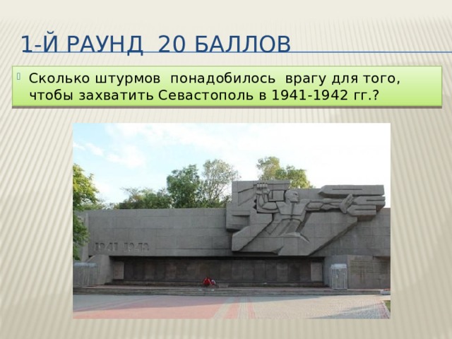 1-й раунд 20 баллов Сколько штурмов понадобилось врагу для того, чтобы захватить Севастополь в 1941-1942 гг.? 