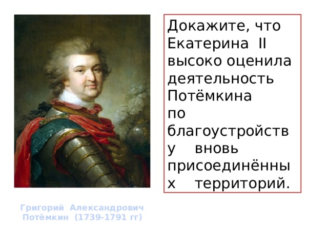 Докажите, что Екатерина II высоко оценила деятельность Потёмкина по благоустройству вновь присоединённых территорий. Григорий Александрович Потёмкин (1739-1791 гг) 
