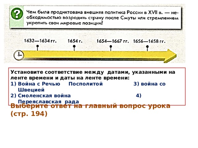 Установите соответствие между датами, указанными на ленте времени и даты на ленте времени: Война с Речью Посполитой 3) война со Швецией Смоленская война 4) Переяславская рада Выберите ответ на главный вопрос урока (стр. 194) 