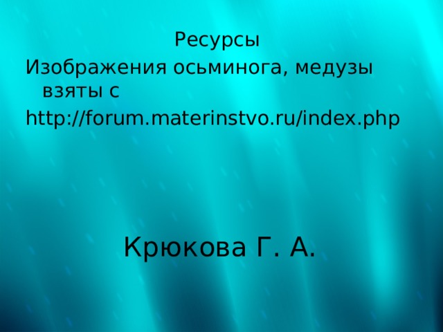 Ресурсы Изображения осьминога, медузы взяты с http://forum.materinstvo.ru/index.php Крюкова Г. А. 