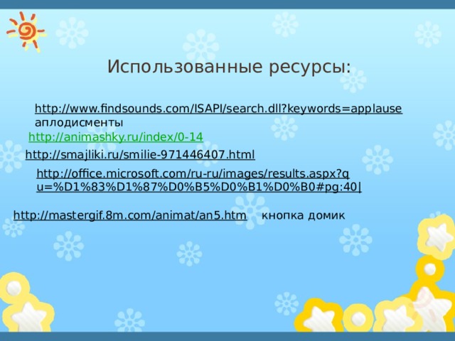Использованные ресурсы: http://www.findsounds.com/ISAPI/search.dll?keywords=applause  аплодисменты http://animashky.ru/index/0-14 http://smajliki.ru/smilie-971446407.html  http://office.microsoft.com/ru-ru/images/results.aspx?qu=%D1%83%D1%87%D0%B5%D0%B1%D0%B0#pg:40|  http://mastergif.8m.com/animat/an5.htm  кнопка домик 