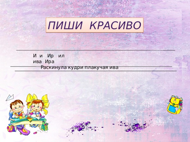 Пиши красиво И и Ир ил ива Ира Раскинула кудри плакучая ива .