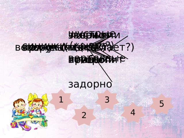 шустрые синички (какие?)      вертлявые      звонко      листьями      звери        гонит застучали (как?) пахнет (чем?) ветерок (что делает?) прячутся (кто?)      грибами        торопит      весело      птицы      задорно 3 1 5 4 2