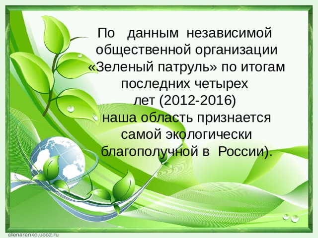 По данным независимой общественной организации «Зеленый патруль» по итогам последних четырех  лет (2012-2016)  наша область признается самой экологически благополучной в России).