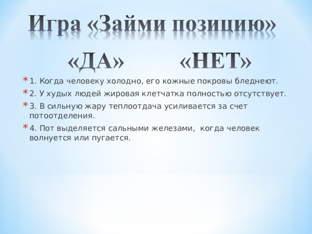 1. Когда человеку холодно, его кожные покровы бледнеют. 2. У худых людей жировая клетчатка полностью отсутствует. 3. В сильную жару теплоотдача усиливается за счет потоотделения. 4. Пот выделяется сальными железами, когда человек волнуется или пугается. 