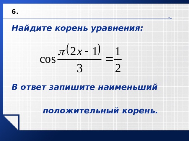 6. Найдите корень уравнения:         В ответ запишите наименьший   положительный корень.      