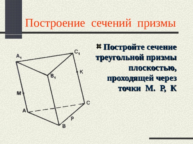 Построение сечений призмы Постройте сечение треугольной призмы плоскостью, проходящей через точки М. Р, К 