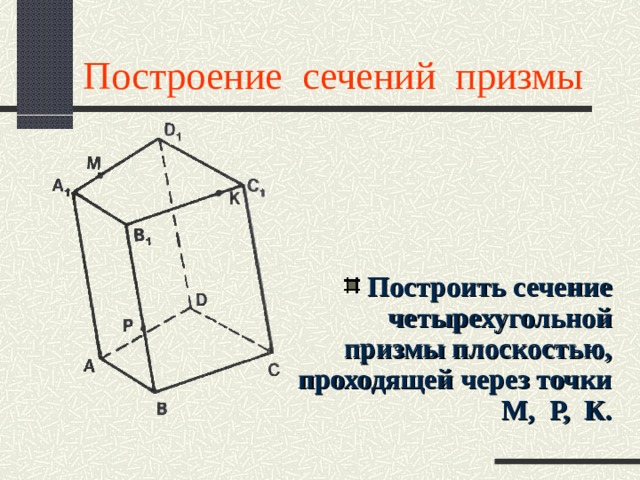 Построение сечений призмы Построить сечение четырехугольной призмы плоскостью, проходящей через точки М, Р, К. 