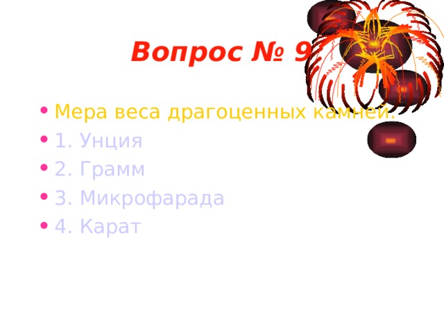 Вопрос № 9 Мера веса драгоценных камней. 1. Унция 2. Грамм 3. Микрофарада 4. Карат 