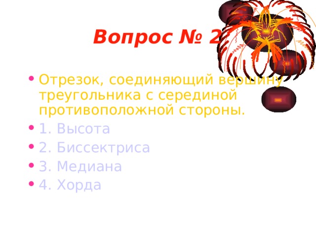 Вопрос № 2 Отрезок, соединяющий вершину треугольника с серединой противоположной стороны. 1. Высота 2. Биссектриса 3. Медиана 4. Хорда 