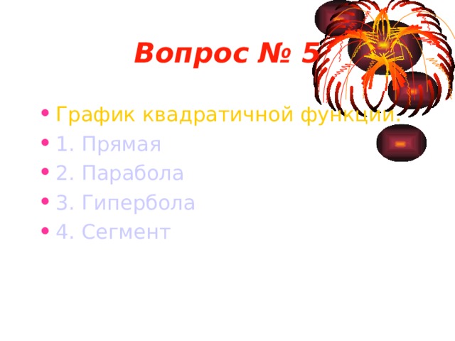 Вопрос № 5 График квадратичной функции. 1. Прямая 2. Парабола 3. Гипербола 4. Сегмент 