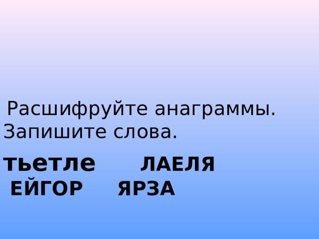 Расшифруйте анаграммы. Запишите слова. тьетле      ЛАЕЛЯ        ЕЙГОР     ЯРЗА