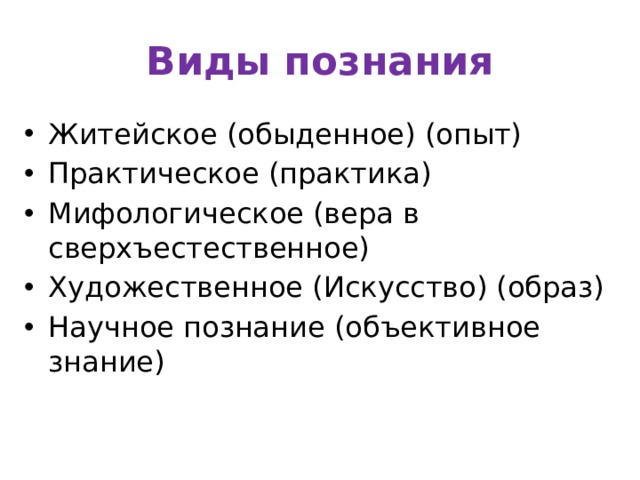 Виды познания Житейское (обыденное) (опыт) Практическое (практика) Мифологическое (вера в сверхъестественное) Художественное (Искусство) (образ) Научное познание (объективное знание) 