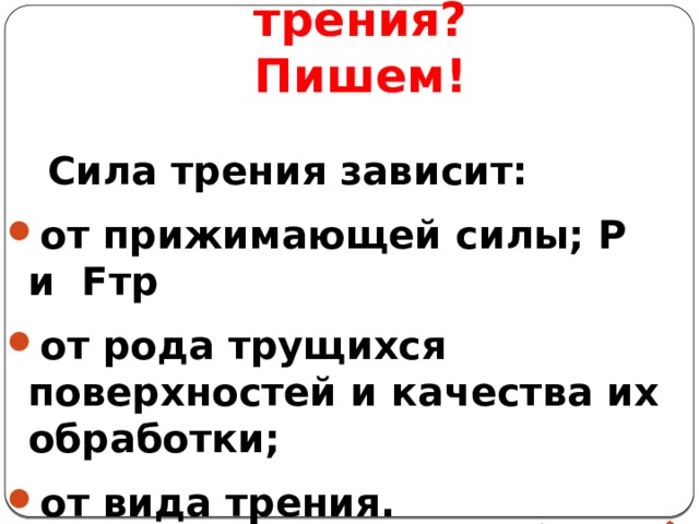 От чего же зависит сила трения?  Пишем!  Сила трения зависит: от прижимающей силы; P и Fтр от рода трущихся поверхностей и качества их обработки; от вида трения. 